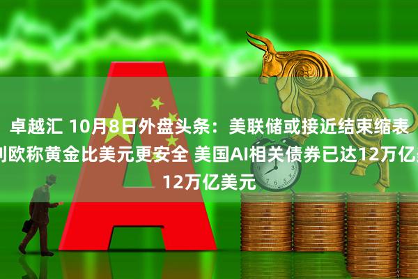 卓越汇 10月8日外盘头条：美联储或接近结束缩表 达利欧称黄金比美元更安全 美国AI相关债券已达12万亿美元