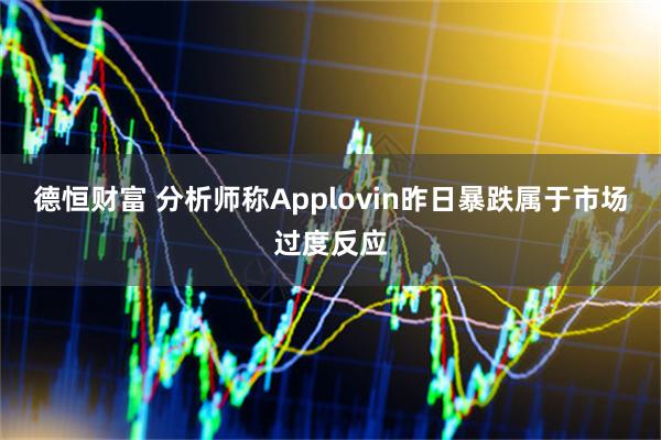 德恒财富 分析师称Applovin昨日暴跌属于市场过度反应