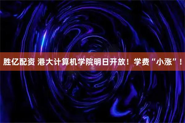 胜亿配资 港大计算机学院明日开放！学费“小涨”！