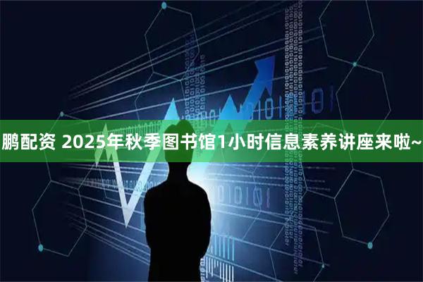 鹏配资 2025年秋季图书馆1小时信息素养讲座来啦~