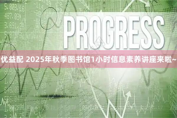 优益配 2025年秋季图书馆1小时信息素养讲座来啦~