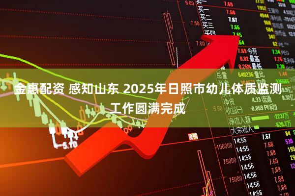 金惠配资 感知山东 2025年日照市幼儿体质监测工作圆满完成