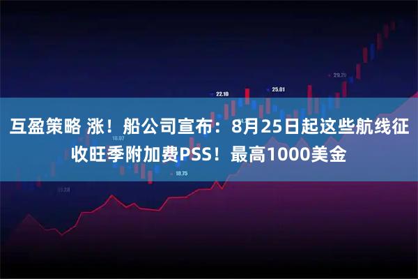 互盈策略 涨!船公司宣布:8月25日起这些航线征收旺季附加费PSS!最高1000美金
