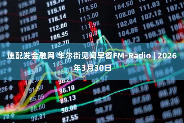 速配发金融网 华尔街见闻早餐FM-Radio | 2026年3月30日