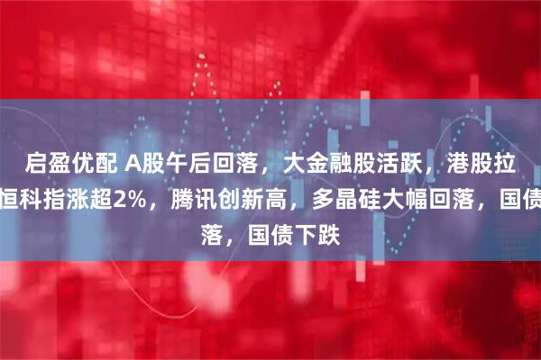 启盈优配 A股午后回落,大金融股活跃,港股拉升,恒科指涨超2%,腾讯创新高,多晶硅大幅回落,国债下跌