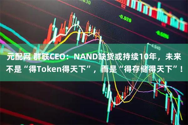 元配网 群联CEO：NAND缺货或持续10年，未来不是“得Token得天下”，而是“得存储得天下”！