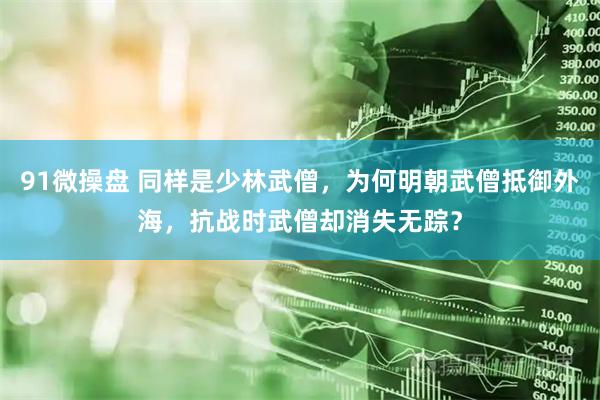 91微操盘 同样是少林武僧，为何明朝武僧抵御外海，抗战时武僧却消失无踪？