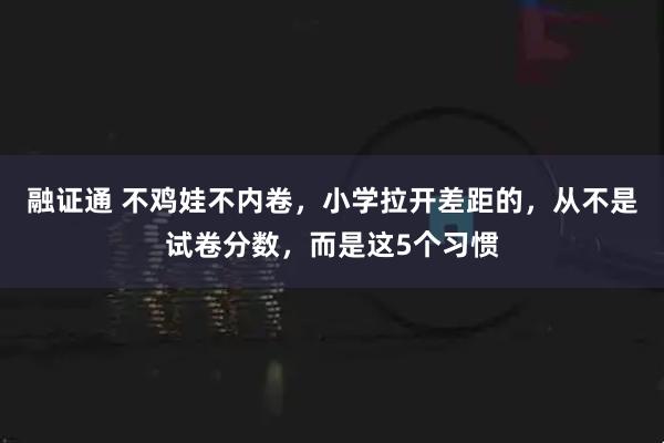 融证通 不鸡娃不内卷，小学拉开差距的，从不是试卷分数，而是这5个习惯