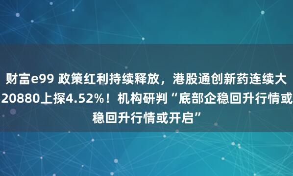 财富e99 政策红利持续释放，港股通创新药连续大涨，520880上探4.52%！机构研判“底部企稳回升行情或开启”