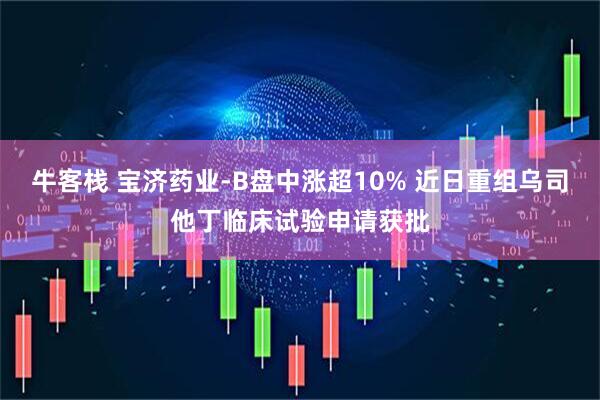 牛客栈 宝济药业-B盘中涨超10% 近日重组乌司他丁临床试验申请获批