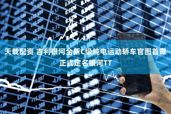 天载配资 吉利银河全新C级纯电运动轿车官图首曝正式定名银河TT