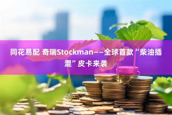 同花易配 奇瑞Stockman——全球首款“柴油插混”皮卡来袭