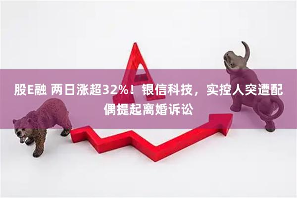 股E融 两日涨超32%！银信科技，实控人突遭配偶提起离婚诉讼