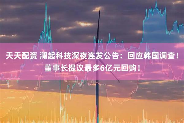 天天配资 澜起科技深夜连发公告：回应韩国调查！董事长提议最多6亿元回购！
